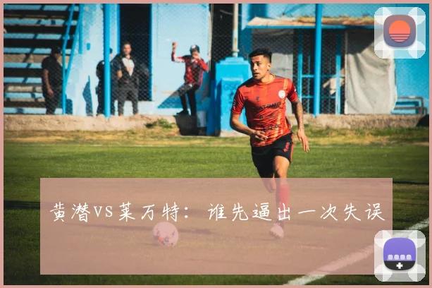 黄潜vs莱万特:谁先逼出一次失误