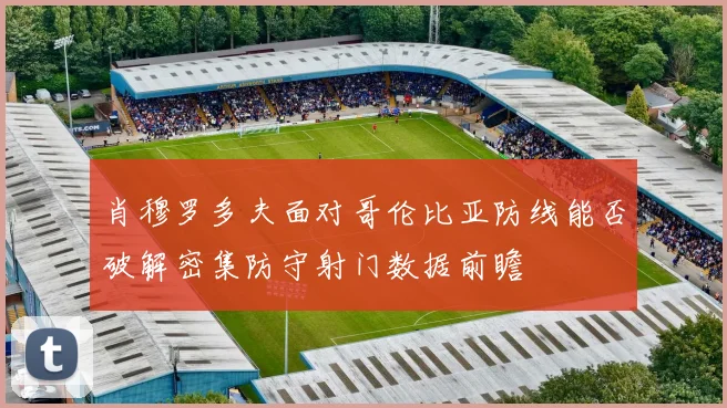 肖穆罗多夫面对哥伦比亚防线能否破解密集防守射门数据前瞻