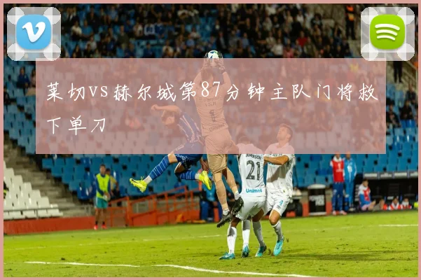 莱切vs赫尔城第87分钟主队门将救下单刀